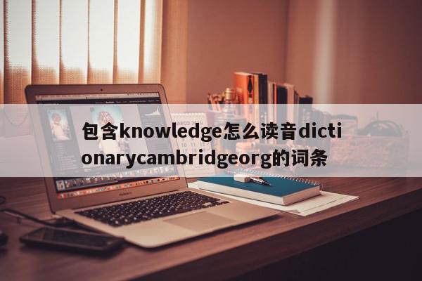 包含knowledge怎么读音dictionarycambridgeorg的词条