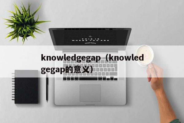 knowledgegap（knowledgegap的意义）
