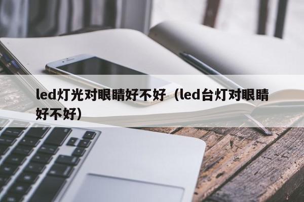 led灯光对眼睛好不好（led台灯对眼睛好不好）